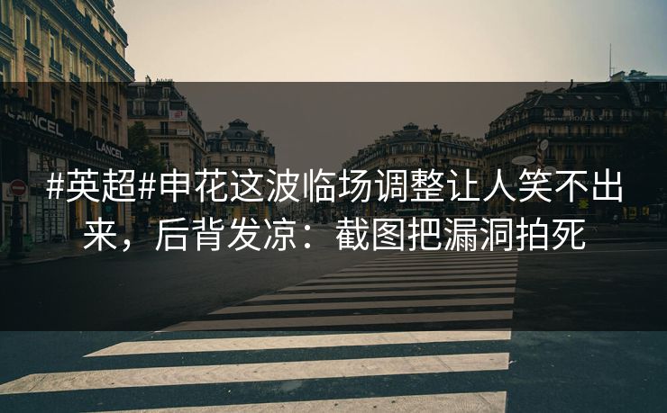 #英超#申花这波临场调整让人笑不出来,后背发凉:截图把漏洞拍死