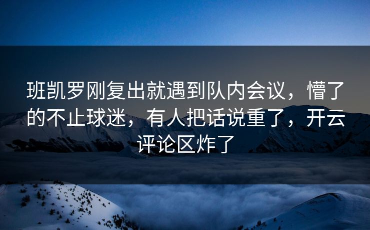 班凯罗刚复出就遇到队内会议,懵了的不止球迷,有人把话说重了,开云评论区炸了