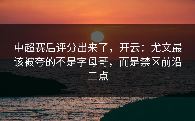中超赛后评分出来了,开云:尤文最该被夸的不是字母哥,而是禁区前沿二点 中超赛后评分出来了,开云:尤文最该被夸的不是字母哥,而是禁区前沿二点