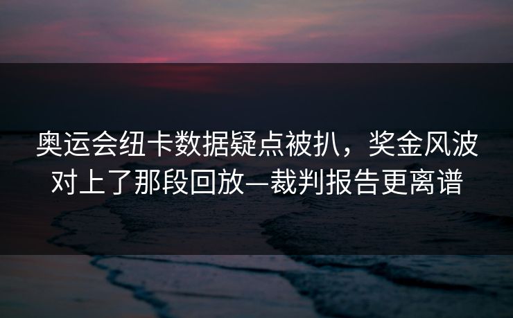 奥运会纽卡数据疑点被扒，奖金风波对上了那段回放—裁判报告更离谱