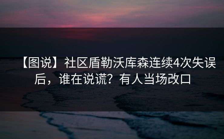 【图说】社区盾勒沃库森连续4次失误后，谁在说谎？有人当场改口