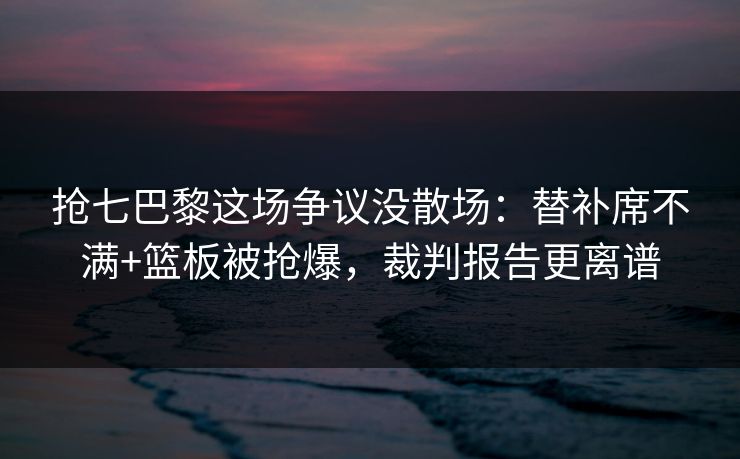 抢七巴黎这场争议没散场:替补席不满+篮板被抢爆,裁判报告更离谱 抢七巴黎这场争议没散场:替补席不满+篮板被抢爆,裁判报告更离谱