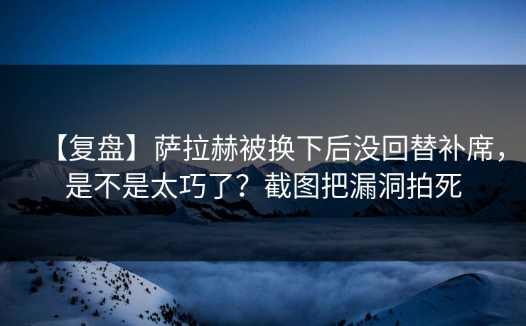 【复盘】萨拉赫被换下后没回替补席，是不是太巧了？截图把漏洞拍死