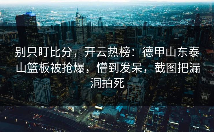 别只盯比分，开云热榜：德甲山东泰山篮板被抢爆，懵到发呆，截图把漏洞拍死