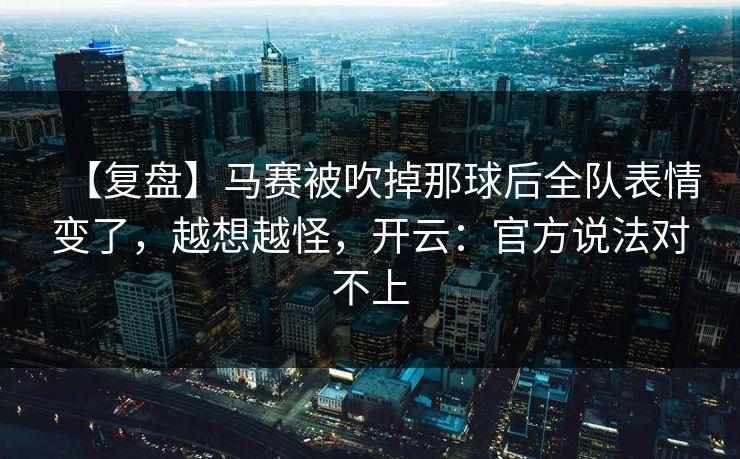 【复盘】马赛被吹掉那球后全队表情变了，越想越怪，开云：官方说法对不上