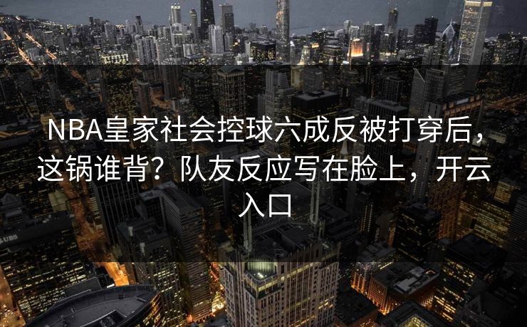 NBA皇家社会控球六成反被打穿后,这锅谁背?队友反应写在脸上,开云入口 NBA皇家社会控球六成反被打穿后,这锅谁背?队友反应写在脸上,开云入口