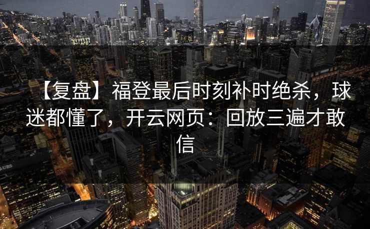 【复盘】福登最后时刻补时绝杀，球迷都懂了，开云网页：回放三遍才敢信