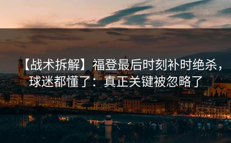 【战术拆解】福登最后时刻补时绝杀，球迷都懂了：真正关键被忽略了