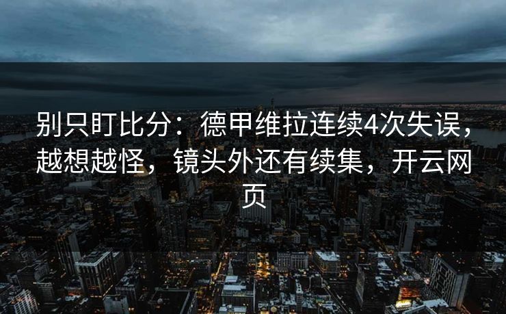 别只盯比分：德甲维拉连续4次失误，越想越怪，镜头外还有续集，开云网页