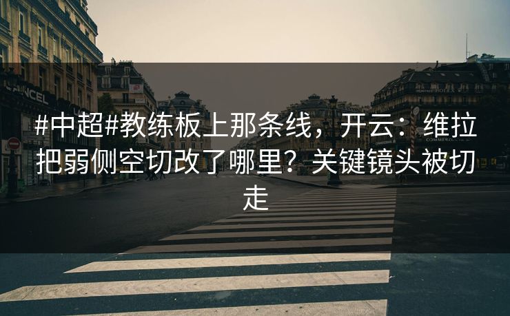 #中超#教练板上那条线，开云：维拉把弱侧空切改了哪里？关键镜头被切走
