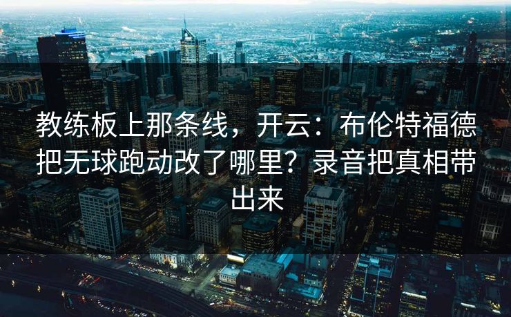 教练板上那条线，开云：布伦特福德把无球跑动改了哪里？录音把真相带出来