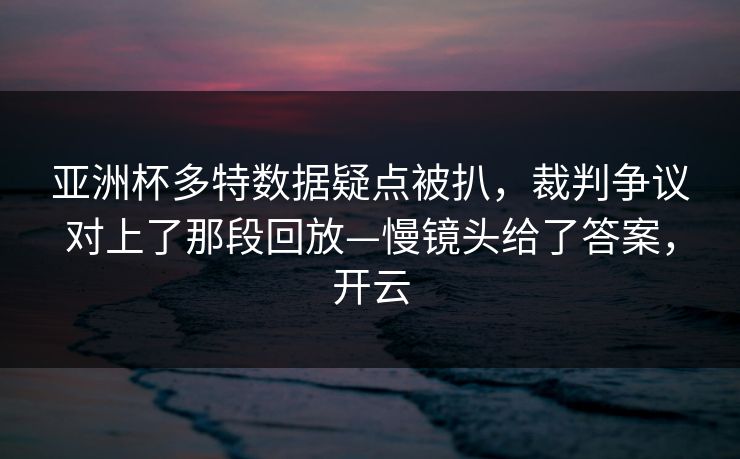 亚洲杯多特数据疑点被扒，裁判争议对上了那段回放—慢镜头给了答案，开云