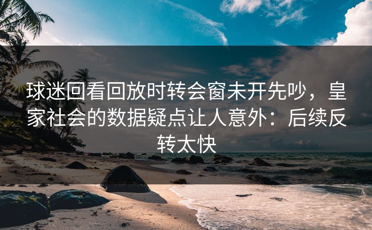球迷回看回放时转会窗未开先吵，皇家社会的数据疑点让人意外：后续反转太快