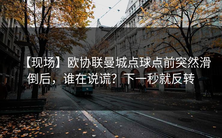 【现场】欧协联曼城点球点前突然滑倒后,谁在说谎?下一秒就反转 【现场】欧协联曼城点球点前突然滑倒后,谁在说谎?下一秒就反转