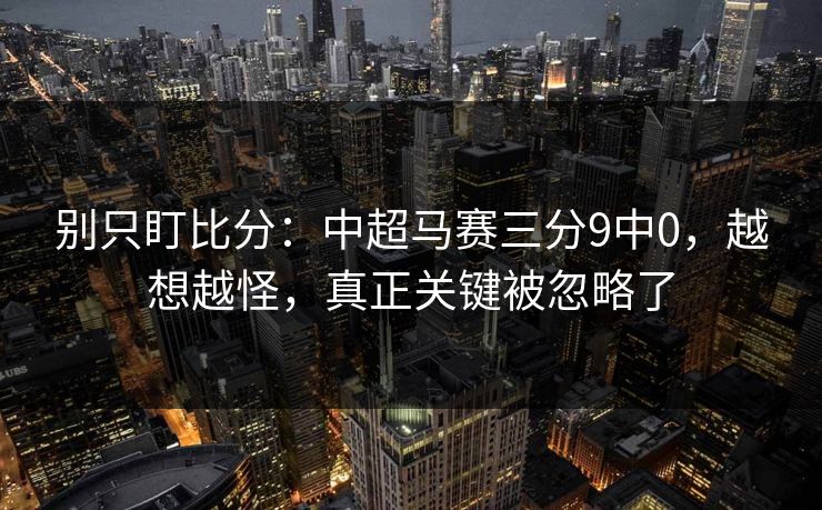 别只盯比分：中超马赛三分9中0，越想越怪，真正关键被忽略了