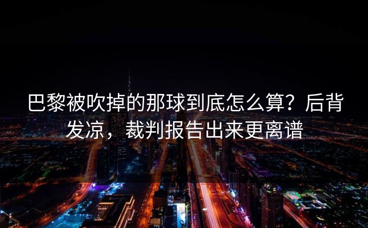 巴黎被吹掉的那球到底怎么算？后背发凉，裁判报告出来更离谱