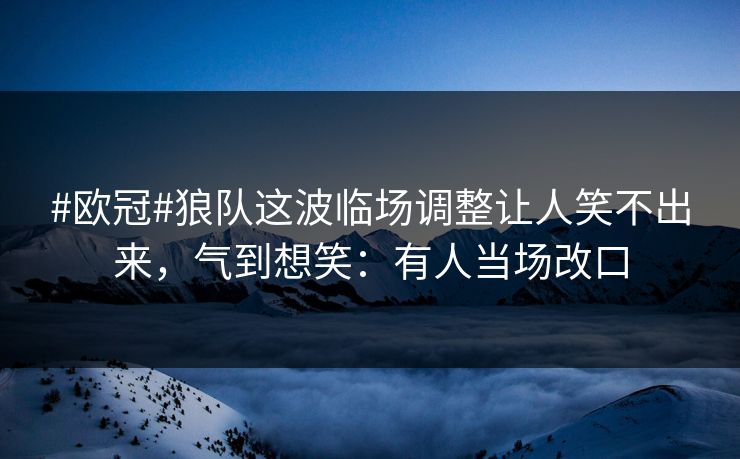 #欧冠#狼队这波临场调整让人笑不出来，气到想笑：有人当场改口