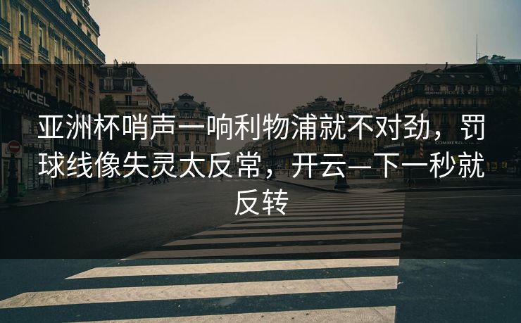 亚洲杯哨声一响利物浦就不对劲，罚球线像失灵太反常，开云—下一秒就反转