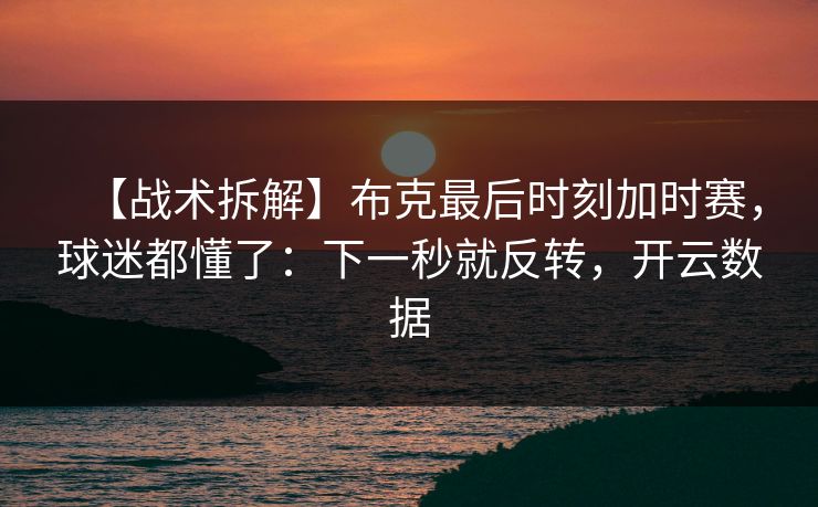 【战术拆解】布克最后时刻加时赛，球迷都懂了：下一秒就反转，开云数据