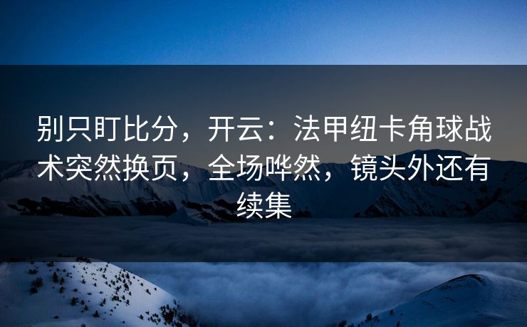 别只盯比分，开云：法甲纽卡角球战术突然换页，全场哗然，镜头外还有续集
