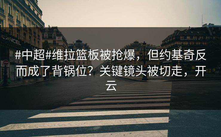 #中超#维拉篮板被抢爆，但约基奇反而成了背锅位？关键镜头被切走，开云