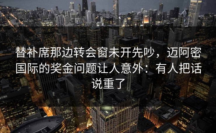 替补席那边转会窗未开先吵，迈阿密国际的奖金问题让人意外：有人把话说重了