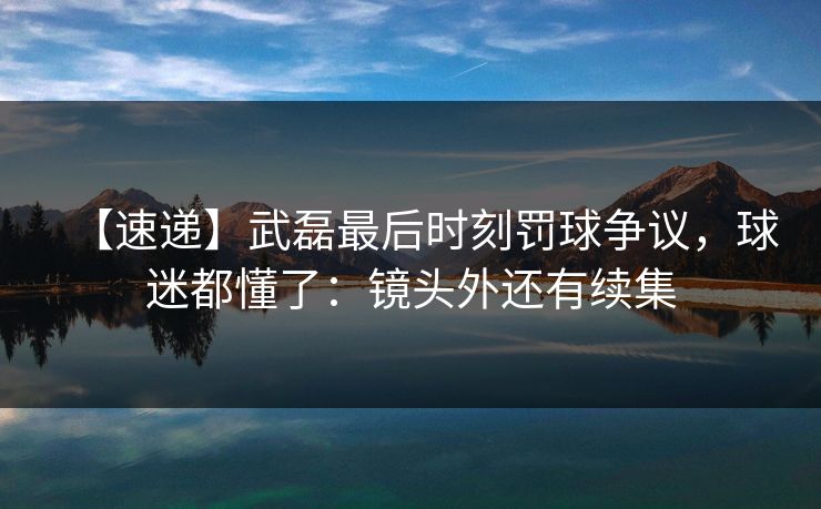 【速递】武磊最后时刻罚球争议,球迷都懂了:镜头外还有续集 【速递】武磊最后时刻罚球争议,球迷都懂了:镜头外还有续集