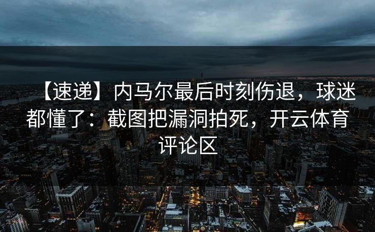 【速递】内马尔最后时刻伤退，球迷都懂了：截图把漏洞拍死，开云体育评论区