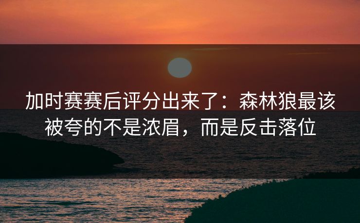 加时赛赛后评分出来了:森林狼最该被夸的不是浓眉,而是反击落位 加时赛赛后评分出来了:森林狼最该被夸的不是浓眉,而是反击落位