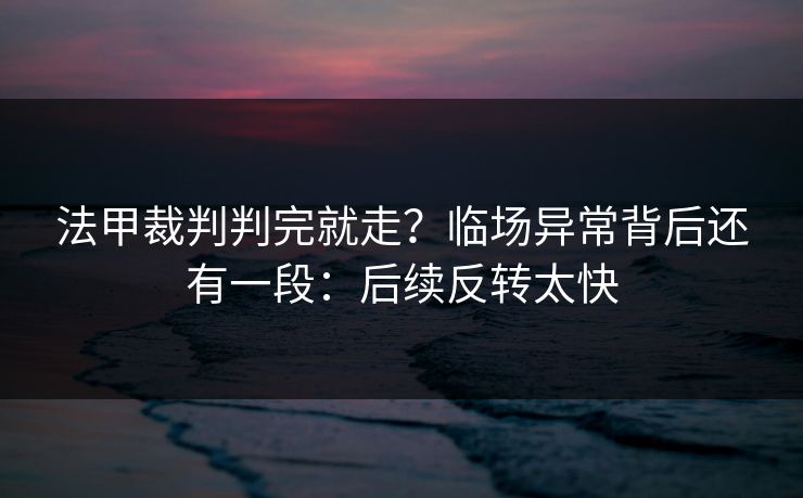 法甲裁判判完就走？临场异常背后还有一段：后续反转太快