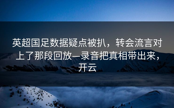 英超国足数据疑点被扒，转会流言对上了那段回放—录音把真相带出来，开云