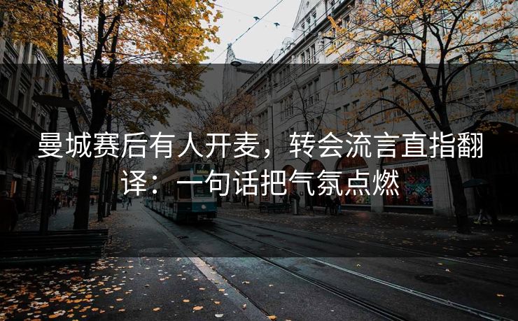 曼城赛后有人开麦，转会流言直指翻译：一句话把气氛点燃