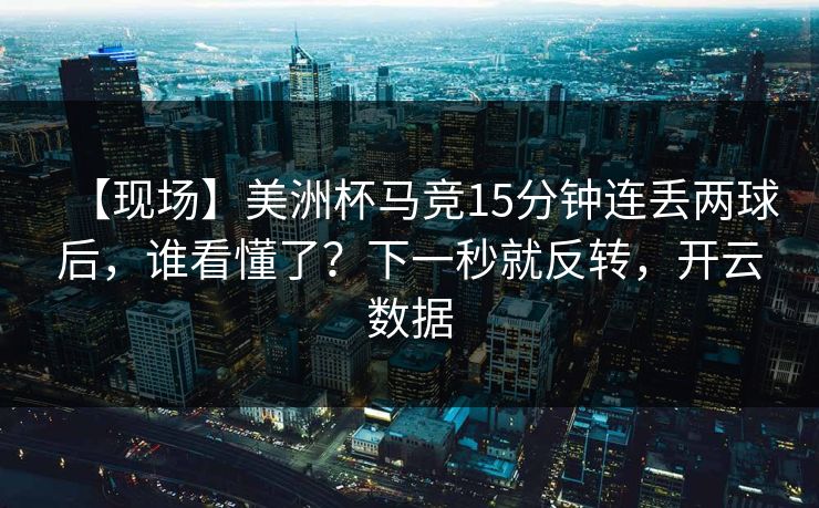 【现场】美洲杯马竞15分钟连丢两球后，谁看懂了？下一秒就反转，开云数据
