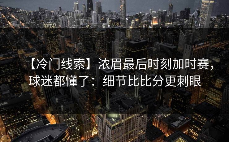 【冷门线索】浓眉最后时刻加时赛，球迷都懂了：细节比比分更刺眼