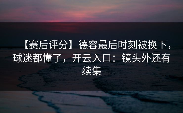 【赛后评分】德容最后时刻被换下，球迷都懂了，开云入口：镜头外还有续集
