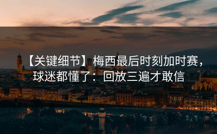 【关键细节】梅西最后时刻加时赛，球迷都懂了：回放三遍才敢信
