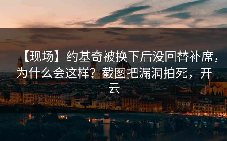 【现场】约基奇被换下后没回替补席，为什么会这样？截图把漏洞拍死，开云