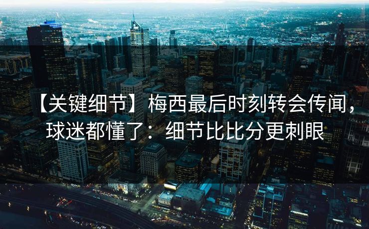 【关键细节】梅西最后时刻转会传闻,球迷都懂了:细节比比分更刺眼 【关键细节】梅西最后时刻转会传闻,球迷都懂了:细节比比分更刺眼