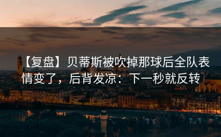 【复盘】贝蒂斯被吹掉那球后全队表情变了,后背发凉:下一秒就反转 【复盘】贝蒂斯被吹掉那球后全队表情变了,后背发凉:下一秒就反转