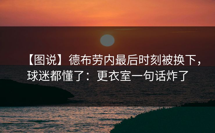 【图说】德布劳内最后时刻被换下,球迷都懂了:更衣室一句话炸了 【图说】德布劳内最后时刻被换下,球迷都懂了:更衣室一句话炸了