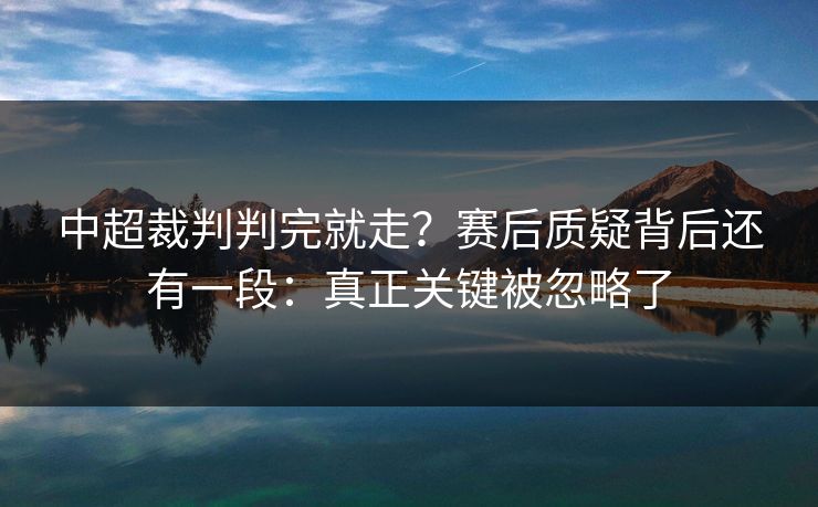 中超裁判判完就走？赛后质疑背后还有一段：真正关键被忽略了