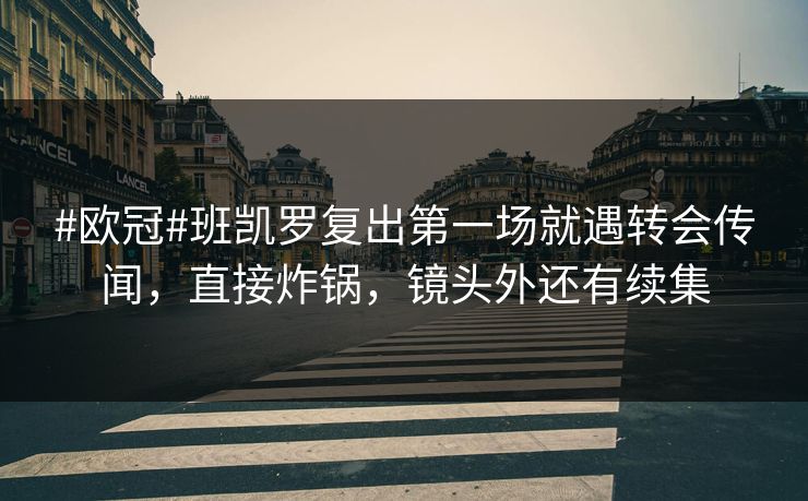#欧冠#班凯罗复出第一场就遇转会传闻,直接炸锅,镜头外还有续集 #欧冠#班凯罗复出第一场就遇转会传闻,直接炸锅,镜头外还有续集