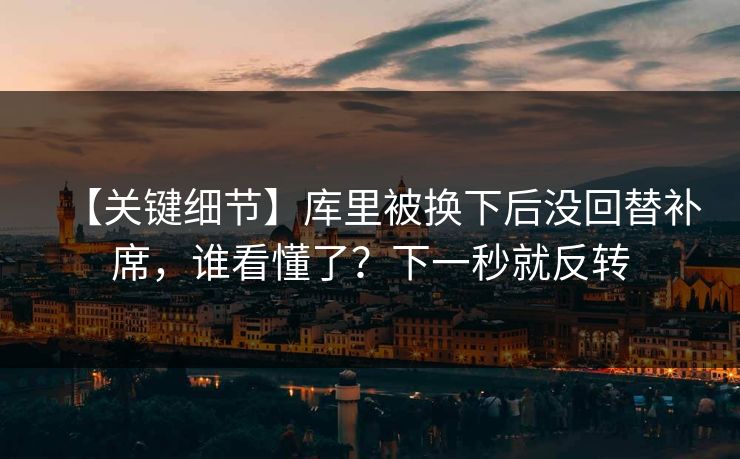 【关键细节】库里被换下后没回替补席,谁看懂了?下一秒就反转 【关键细节】库里被换下后没回替补席,谁看懂了?下一秒就反转