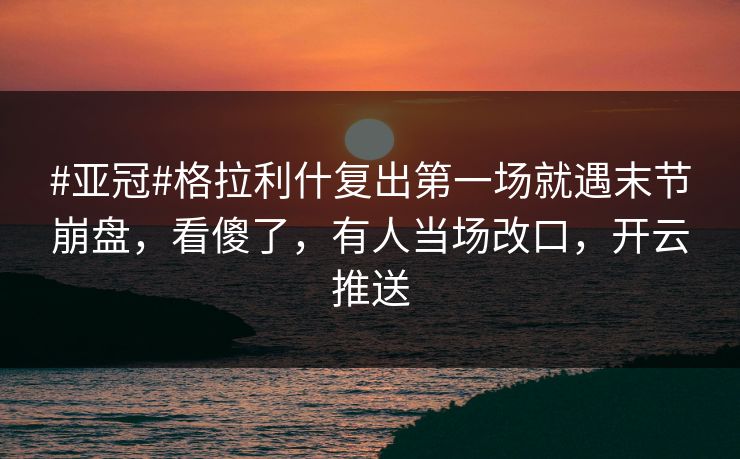#亚冠#格拉利什复出第一场就遇末节崩盘,看傻了,有人当场改口,开云推送 #亚冠#格拉利什复出第一场就遇末节崩盘,看傻了,有人当场改口,开云推送