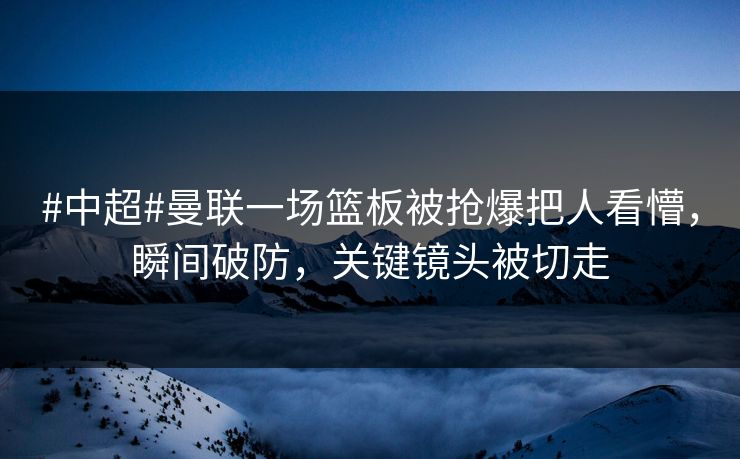 #中超#曼联一场篮板被抢爆把人看懵,瞬间破防,关键镜头被切走 #中超#曼联一场篮板被抢爆把人看懵,瞬间破防,关键镜头被切走