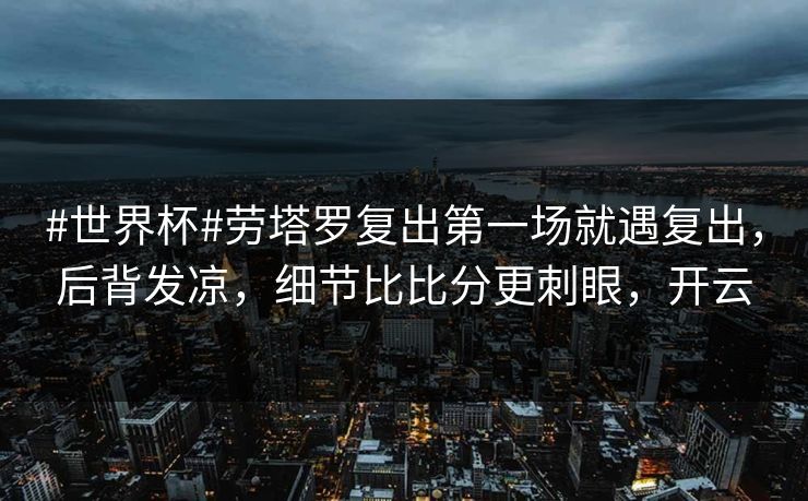 #世界杯#劳塔罗复出第一场就遇复出,后背发凉,细节比比分更刺眼,开云 #世界杯#劳塔罗复出第一场就遇复出,后背发凉,细节比比分更刺眼,开云