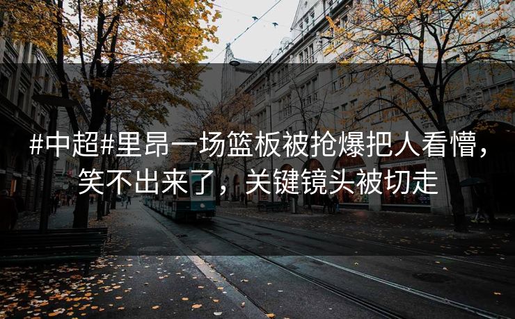 #中超#里昂一场篮板被抢爆把人看懵,笑不出来了,关键镜头被切走 #中超#里昂一场篮板被抢爆把人看懵,笑不出来了,关键镜头被切走