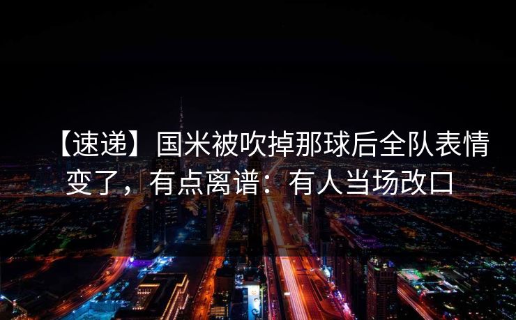 【速递】国米被吹掉那球后全队表情变了,有点离谱:有人当场改口 【速递】国米被吹掉那球后全队表情变了,有点离谱:有人当场改口