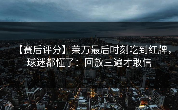 【赛后评分】莱万最后时刻吃到红牌,球迷都懂了:回放三遍才敢信 【赛后评分】莱万最后时刻吃到红牌,球迷都懂了:回放三遍才敢信