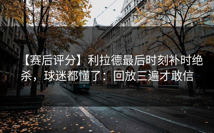【赛后评分】利拉德最后时刻补时绝杀,球迷都懂了:回放三遍才敢信 【赛后评分】利拉德最后时刻补时绝杀,球迷都懂了:回放三遍才敢信